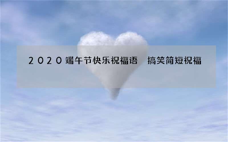 2020端午节快乐祝福语 搞笑简短祝福